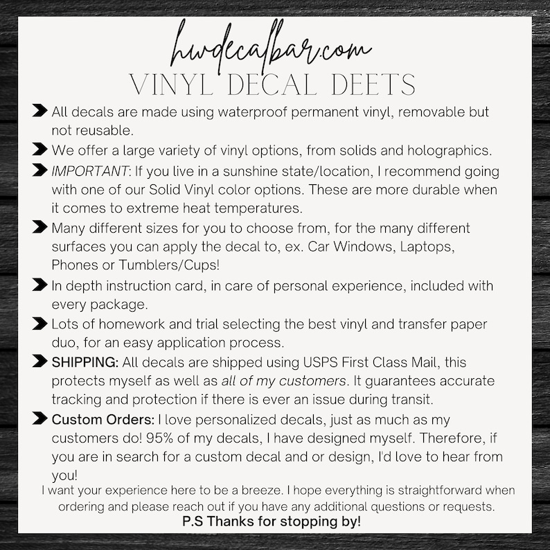 May include: A text-based graphic with a white background and black text. The text reads "hwdecafbar.com VINYL DECAL DEETS" and describes the details of vinyl decals, including their waterproof and removable qualities, the variety of options available, and shipping information. The text also mentions custom orders and encourages customers to reach out with any questions.