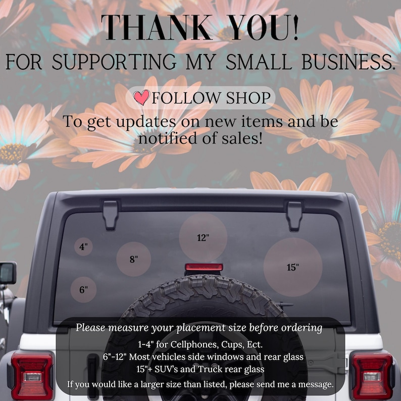 May include: A white Jeep with a rear window decal that says "THANK YOU! FOR SUPPORTING MY SMALL BUSINESS. FOLLOW SHOP To get updates on new items and be notified of sales!" The decal also includes a heart and a series of circles with measurements in inches: 4", 6", 8", 12", and 15".