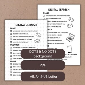 May include: A printable digital refresh checklist with sections for emails, PC/laptop, phone, and dots & no dots background. The checklist includes tasks such as unsubscribing from unwanted newsletters, deleting spam and junk emails, organizing inbox with folders and labels, clearing out old drafts and sent mail, archiving important emails, deleting unnecessary files and downloads, organizing desktop, emptying recycle bin, updating software, clearing browser cache and cookies, deleting unused apps, backing up storage, and organizing icons. The checklist is available in A5, A4, and US Letter sizes.