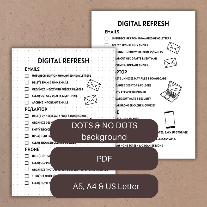 May include: A printable digital refresh checklist with sections for emails, PC/laptop, phone, and dots & no dots background. The checklist includes tasks such as unsubscribing from unwanted newsletters, deleting spam and junk emails, organizing inbox with folders and labels, clearing out old drafts and sent mail, archiving important emails, deleting unnecessary files and downloads, organizing desktop, emptying recycle bin, updating software, clearing browser cache and cookies, deleting unused apps, backing up storage, and organizing icons. The checklist is available in A5, A4, and US Letter sizes.