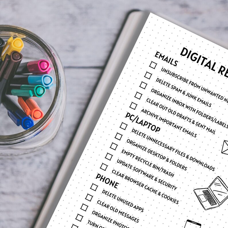 May include: A black and white checklist with the title "Digital Reset" and categories for emails, PC/Laptop, and phone. Each category has a list of tasks to complete, such as unsubscribing from unwanted newsletters, deleting spam emails, and organizing files.