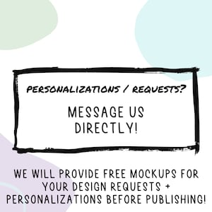 May include: Black and white text on a white background with a black border. The text reads "PERSONALIZATIONS / REQUESTS? MESSAGE US DIRECTLY! WE WILL PROVIDE FREE MOCKUPS FOR YOUR DESIGN REQUESTS + PERSONALIZATIONS BEFORE PUBLISHING!"
