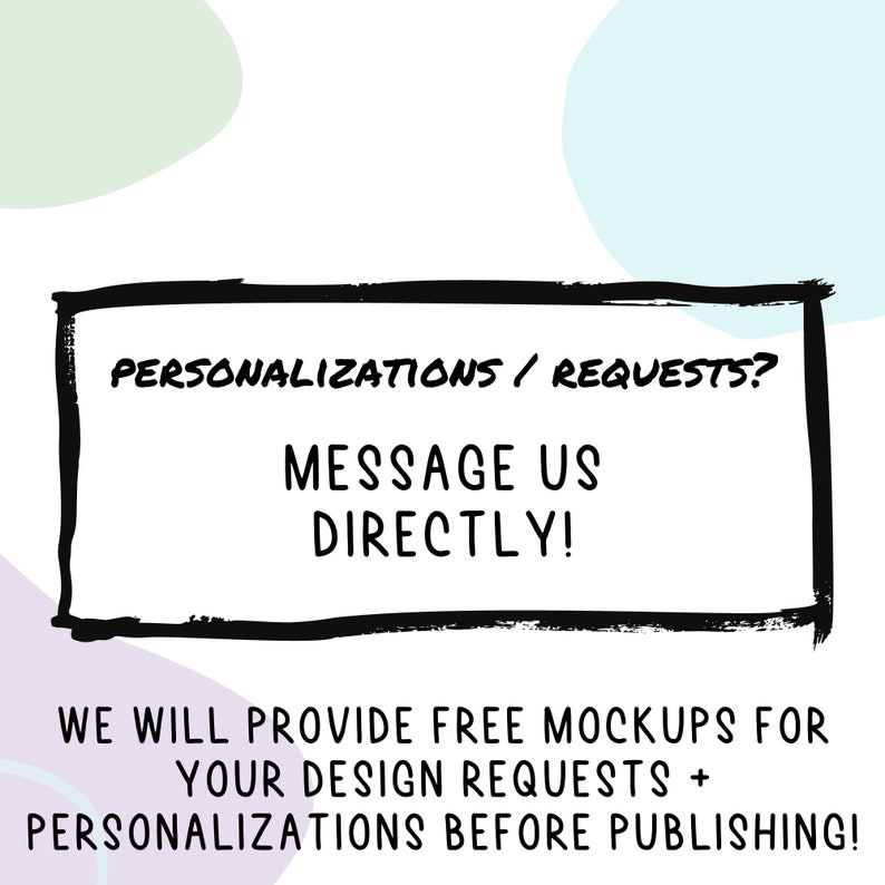 May include: Black and white text on a white background with a black border. The text reads "PERSONALIZATIONS / REQUESTS? MESSAGE US DIRECTLY! WE WILL PROVIDE FREE MOCKUPS FOR YOUR DESIGN REQUESTS + PERSONALIZATIONS BEFORE PUBLISHING!"
