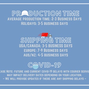 May include: A blue graphic with white text outlining production and shipping times for an online store. The text reads "Production Time", "Average Production Time: 2-3 Business Days", "Holidays: 3-5 Business Days", "Shipping Time", "USA/Canada: 3-5 Business Days", "Europe: 7-9 Business Days", "AUS/NZ: 4-5 Business Days", and "COVID-19". Below the text is a note that reads "Please Note: Future and current COVID-19 delays with courier services may impact delivery dates depending on your location. - We will provide updates if there are any shipping delays - "