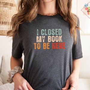 I Closed My Book To Be Here Shirt Book Nerd Shirt Gift For Book Lover Bookish T Shirt Motivational Teacher Shirts Librarian Tshirt image 5