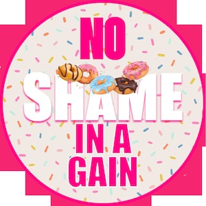 以下が含まれることがあります： ピンクと白の円に、カラフルなスプリンクルと「NO SHAME IN A GAIN」というピンクと白の文字が書かれています。円の真ん中には、カラフルなドーナツが6つあります。