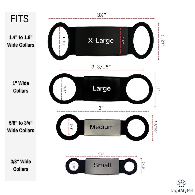 May include: Four sizes of black and silver dog ID tags with loops. The sizes are X-Large, Large, Medium, and Small. The tags are 3 3/16 inches long, 3 inches long, 2 inches long, and 1 3/16 inches long. The tags are designed to fit collars that are 1.4 to 1.6 inches wide, 1 inch wide, 5/8 to 3/4 inches wide, and 3/8 inches wide.