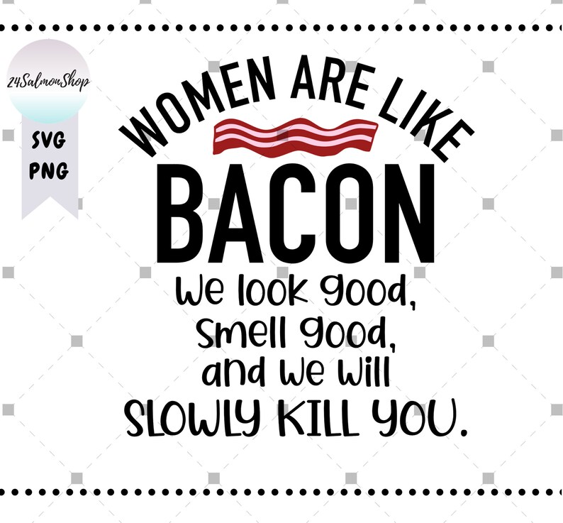 May include: A white background with black text that reads "Women are like bacon. We look good, smell good, and we will slowly kill you." The text is in a bold, sans-serif font. There is a red and white striped image of bacon above the text.