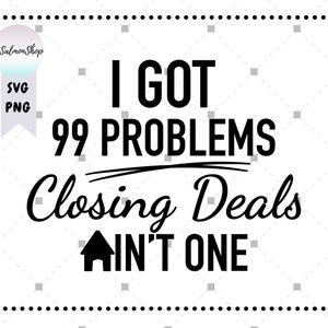May include: A black and white graphic design with the text "I GOT 99 PROBLEMS Closing Deals AIN'T ONE". The design includes a house icon and the words "SVG" and "PNG". The background is white with a dotted border.