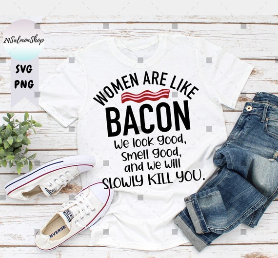 Funny Bacon Lover SVG PNG, Women Are Like Bacon, We Look Good, Smell Good, and We Slowly Kill You, Digital Instant Download File for Cricut