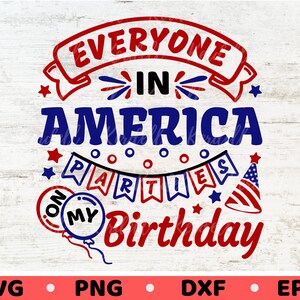 Everyone in America Parties on My Birthday SVG, 4th of July Birthday Gift, Born in July 4th SVG, Born in In dependence Day Svg Png Dxf Eps