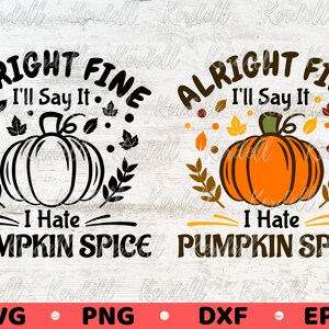 May include: A digital design featuring the phrase "Alright Fine, I'll Say It, I Hate Pumpkin Spice" with a pumpkin illustration. Available in SVG, PNG, DXF, and EPS formats. Ideal for autumn-themed projects.