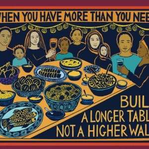 May include: Illustration of a diverse group of people gathered around a table laden with food. The image has text that reads "WHEN YOU HAVE MORE THAN YOU NEED, BUILD A LONGER TABLE NOT A HIGHER WALL."