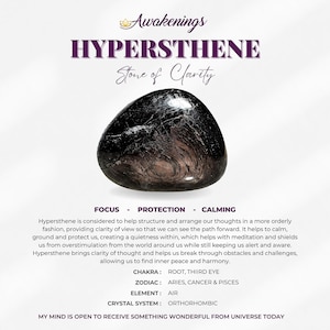 May include: A black hypersthene crystal with a silver sheen. The text "Awakenings Hypersthene Stone of Clarity" is above the crystal. The text "Focus - Protection - Calming" is below the crystal. The text "Chakra: Root, Third Eye" is below the text "Focus - Protection - Calming". The text "Zodiac: Aries, Cancer & Pisces" is below the text "Chakra: Root, Third Eye". The text "Element: Air" is below the text "Zodiac: Aries, Cancer & Pisces". The text "Crystal System: Orthorhombic" is below the text "Element: Air". The text "My mind is open to receive something wonderful from universe today" is below the text "Crystal System: Orthorhombic".