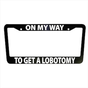 On My Way To Get A Lobotomy Funny Plastic or Aluminum License Plate Frame Truck Car Van Decor Accessories Vehicle Gifts Holder Auto Parts