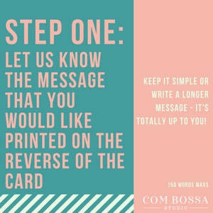 Step One: Let us know the message that you would like printed on the reverse of the card. Keep it simple or write a longer message - it's totally up to you. 150 words max. Printed on a green and peach background.