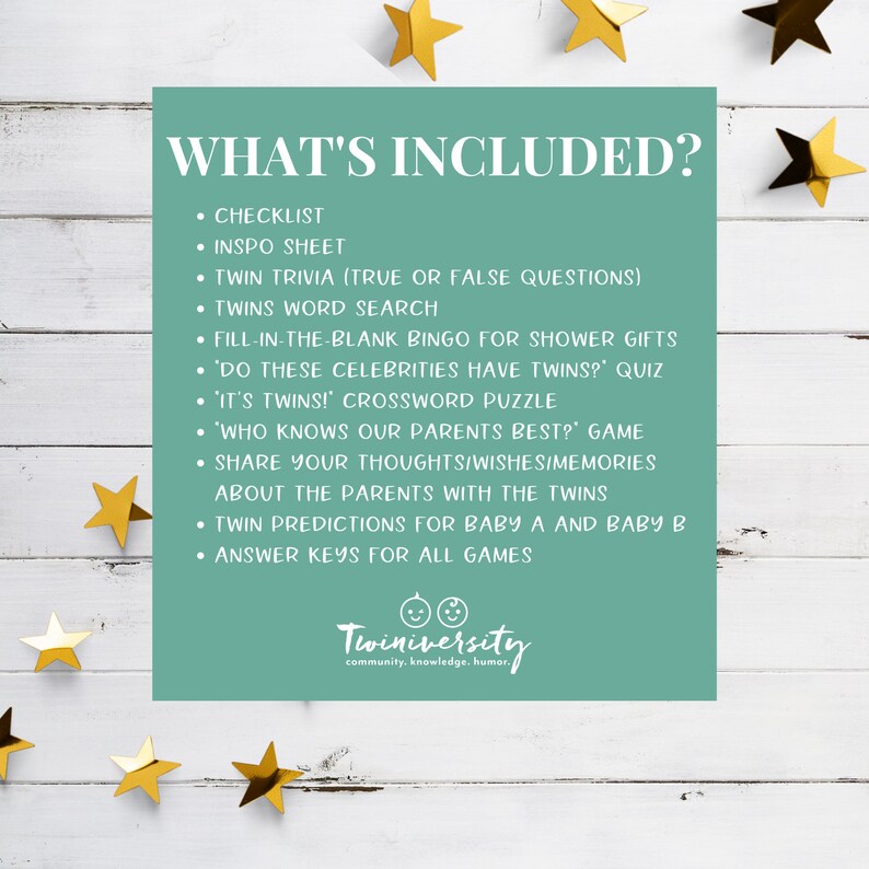 May include: A teal green card with the text "WHAT'S INCLUDED?" and a list of items included in a twin baby shower game package. The list includes a checklist, inspo sheet, twin trivia, twins word search, fill-in-the-blank bingo, "Do these celebrities have twins?" quiz, "It's twins!" crossword puzzle, "Who knows our parents best?" game, share your thoughts/wishes/memories about the parents with the twins, twin predictions for baby A and baby B, and answer keys for all games. The card also includes the logo "Twiniversity" with the tagline "community. knowledge. humor."
