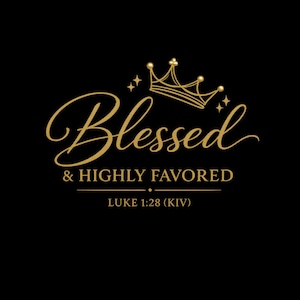 May include: Black background with gold text that reads "Blessed & Highly Favored" with a crown graphic above the word "Blessed". The text "Luke 1:28 (KJV)" is below the main text.