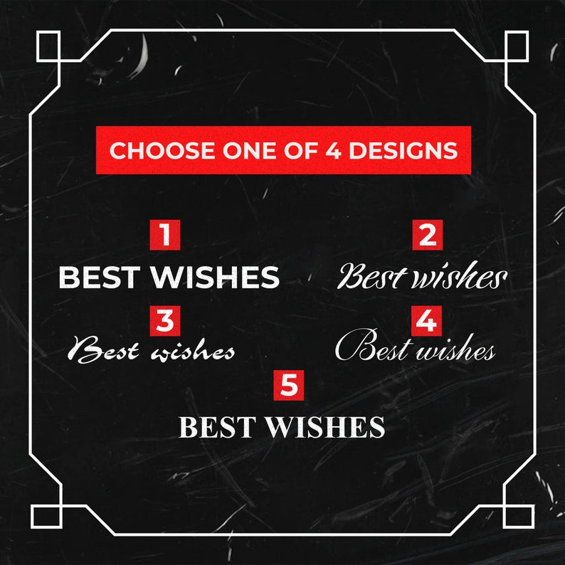 May include: A black background with a white decorative border and the text "CHOOSE ONE OF 4 DESIGNS" in a red rectangle. Five different text options for "Best Wishes" are displayed in white.