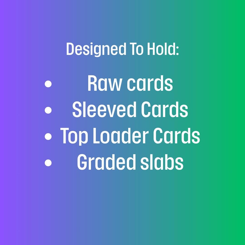 May include: Image with text on a gradient background. The text reads "Designed To Hold: Raw cards, Sleeved Cards, Top Loader Cards, Graded slabs."