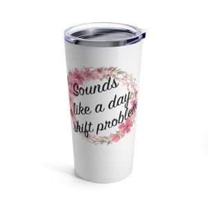 Sounds Like a Day Shift Problem, Funny Night Shift Nurse Tumbler, Humor Gift for Nurse Mug