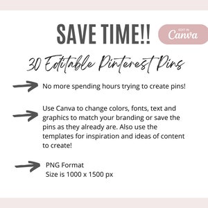 May include: A white graphic with the text "SAVE TIME!!" and "30 Editable Pinterest Pins". The graphic also includes three arrows pointing to the right with text describing the benefits of using the pins. The text says "No more spending hours trying to create pins!" "Use Canva to change colors, fonts, text and graphics to match your branding or save the pins as they already are. Also use the templates for inspiration and ideas of content to create!" and "PNG Format Size is 1000 x 1500 px".