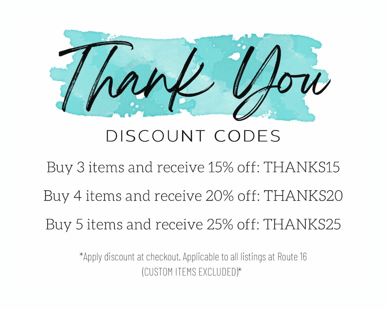 May include: A turquoise watercolor background with the text "Thank You" in black script. Below the text, the words "Discount Codes" are written in black. The text below lists discount codes for buying 3, 4, or 5 items. The codes are THANKS15, THANKS20, and THANKS25, respectively. The text below the codes reads "*Apply discount at checkout. Applicable to all listings at Route 16 (CUSTOM ITEMS EXCLUDED)*."