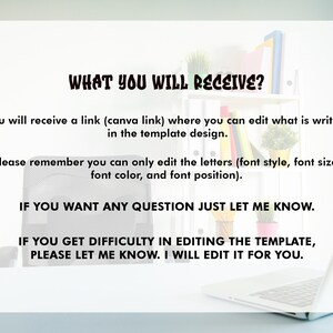 May include: Text on a white background that reads "WHAT YOU WILL RECEIVE?" You will receive a link (canva link) where you can edit what is written in the template design. Please remember you can only edit the letters (font style, font size, font color, and font position). IF YOU WANT ANY QUESTION JUST LET ME KNOW. IF YOU GET DIFFICULTY IN EDITING THE TEMPLATE, PLEASE LET ME KNOW. I WILL EDIT IT FOR YOU.