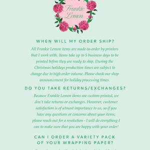 May include: A green background with white text that reads "Frankie Lemon" in a pink circle with a floral design. The text below the circle reads "WHEN WILL MY ORDER SHIP?" and "All Frankie Lemon items are made-to-order by printers that I work with. Items take up to 5 business days to be printed before they are ready to ship. During the Christmas holidays production times are subject to change due to high order volume. Please check our shop announcement for holiday processing times." The text below that reads "DO YOU TAKE RETURNS/EXCHANGES?" and "Because Frankie Lemon items are custom-printed, we don't take returns or exchanges. However, customer satisfaction is of utmost importance to us, so if you have any questions or concerns about your items, please reach out for a resolution - I will do everything I can to make sure that you are happy with your order!" The text below that reads "CAN I ORDER A VARIETY PACK OF YOUR WRAPPING PAPER?" and "Currently we only sell each design in multiples of 5 and do not offer variety packs or individual sheets."
