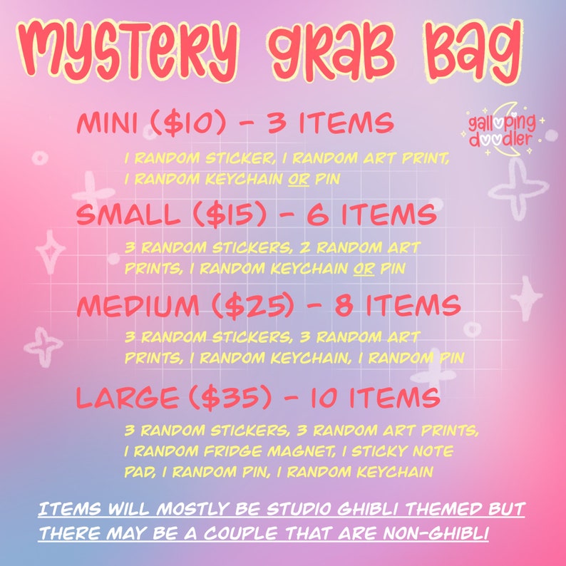 May include: A pink and white graphic with the text "MYSTERY grab bag" and a list of different sizes of mystery grab bags with their prices and the number of items included. The text also lists the types of items included in each bag, such as stickers, art prints, keychains, and pins. The text "galloping doodler" is also included in the graphic.