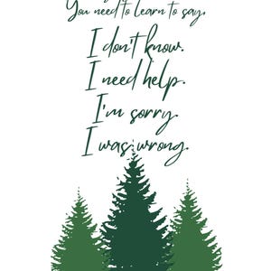 May include: A white print featuring dark green cursive text that reads: There are four sayings that lead to wisdom. You need to learn to say, I don't know. I need help. I'm sorry. I was wrong. Below the text are three dark green pine trees.