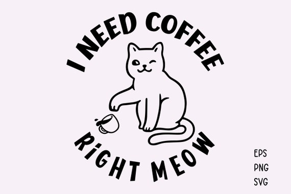 I Need Coffee Right Meow SVG Cat Svg Cat Shirt Svg Funny - Etsy