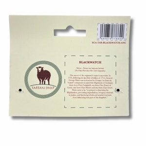May include: A white card with a red sheep wearing a tartan pattern. The card has the words "Tartan Sheep" and "Blackwatch" on it. The text on the card reads "Motto - Nemo me impune lacessit (No One Provokes Me with Impunity)". The source of the regiment's name is uncertain. In 1725, following the Jacobite rebellion of 1715, General George Wade was authorized by George I to form six "watch" companies to patrol the Highlands of Scotland. Three were from Clan Campbell, one from Clan Fraser of Lovat, one from Clan Munro, and one from Clan Grant. These were to be "employed in disarming the Highlanders, preventing depredations, bringing criminals to justice, and hindering rebels and attainted persons from inhabiting that part of the kingdom."