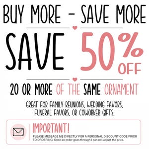 May include: A promotional graphic with black and pink text reading: BUY MORE - SAVE MORE, SAVE 50% OFF, 20 OR MORE OF THE SAME ORNAMENT, GREAT FOR FAMILY REUNIONS, WEDDING FAVORS, FUNERAL FAVORS, OR COWORKER GIFTS. IMPORTANT! MESSAGE ME FOR A DISCOUNT CODE.