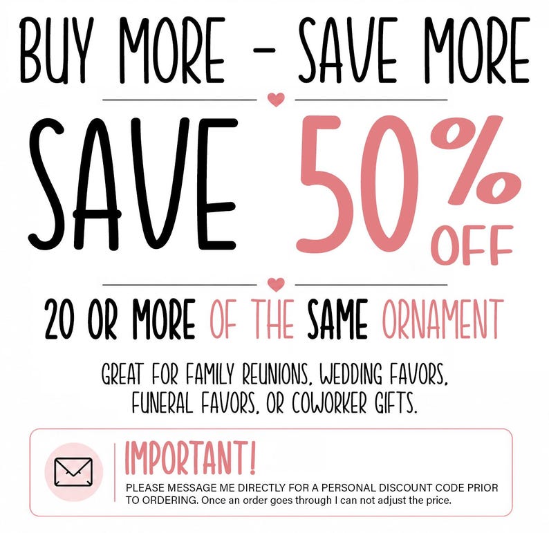 May include: A promotional graphic with black and pink text reading: BUY MORE - SAVE MORE, SAVE 50% OFF, 20 OR MORE OF THE SAME ORNAMENT, GREAT FOR FAMILY REUNIONS, WEDDING FAVORS, FUNERAL FAVORS, OR COWORKER GIFTS. IMPORTANT! MESSAGE ME FOR A DISCOUNT CODE.