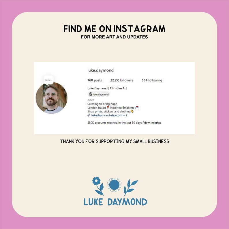 May include: A social media post for an artist named Luke Daymond. The post features a photo of the artist, his Instagram handle, and information about his art. The text reads "Find me on Instagram for more art and updates."  "Luke Daymond | Christian Art"  "Creating to bring hope"  "London based Inquiries: Email me"  "Shop prints, stickers and clothing"  "lukedaymond.etsy.com"  "280K accounts reached in the last 30 days. View Insights"  "Thank you for supporting my small business"  "LUKE DAYMOND"