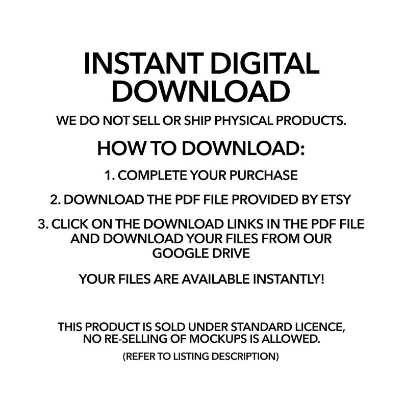 May include: Text-based instructions on how to download a digital product. The text reads "Instant Digital Download. We do not sell or ship physical products. How to Download: 1. Complete your purchase. 2. Download the PDF file provided by Etsy. 3. Click on the download links in the PDF file and download your files from our Google Drive. Your files are available instantly! This product is sold under standard licence, no re-selling of mockups is allowed. (Refer to listing description)"