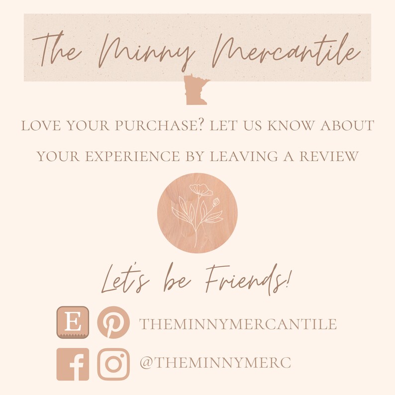 Pu&ograve; includere: Una grafica con il testo "The Minny Mercantile" in un carattere corsivo marrone. La grafica include anche un contorno stilizzato dello stato del Minnesota. Il testo "Love your purchase? Let us know about your experience by leaving a review" &egrave; sotto il nome del negozio. Un cerchio con un fiore stilizzato &egrave; sotto il testo. Il testo "Let's be friends!" &egrave; sotto il cerchio. Le icone dei social media per Etsy, Pinterest, Facebook e Instagram sono sotto il testo. Il testo "THEMINNYMERCANTILE" &egrave; accanto all'icona di Pinterest. Il testo "@THEMINNYMERC" &egrave; accanto all'icona di Instagram.