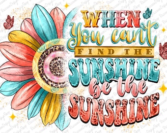 When You Can't Find The Sunshine Be The Sunshine PNG,Sunflower png,Positive Affirmations, Sublimation Design ,Digital Design Download
