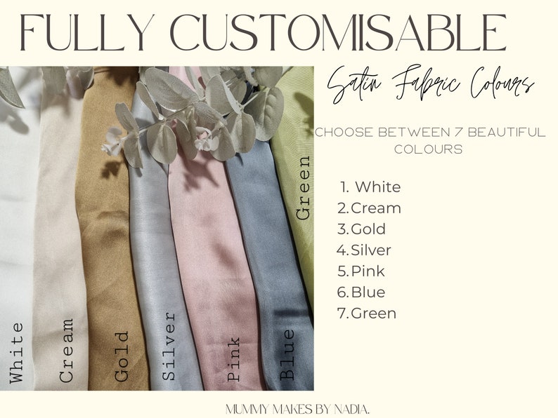 May include: Seven strips of satin fabric in white, cream, gold, silver, pink, blue, and green. The text reads FULLY CUSTOMISABLE, Satin Fabric Colours, CHOOSE BETWEEN 7 BEAUTIFUL COLOURS, 1. White, 2. Cream, 3. Gold, 4. Silver, 5. Pink, 6. Blue, 7. Green, MUMMY MAKES BY NADIA.