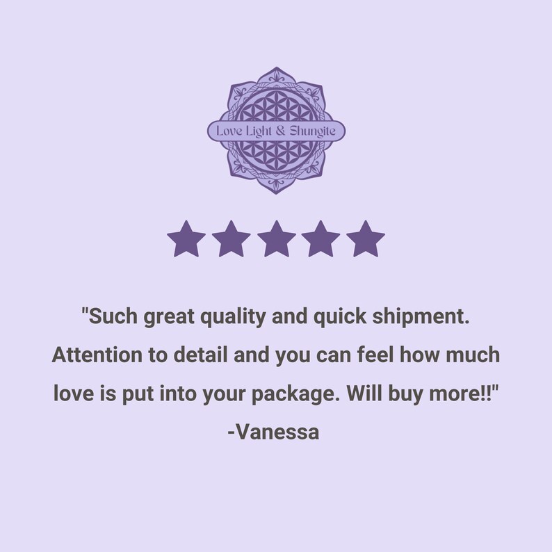 May include: Five star review with the text "Such great quality and quick shipment. Attention to detail and you can feel how much love is put into your package. Will buy more!!" -Vanessa. The review is from a customer of Love Light & Shungite.
