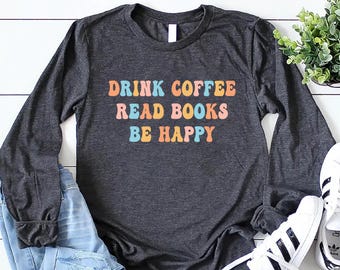 Drink Coffee Read Books Be Happy Long Sleeve Shirt, Coffee Lover Sweatshirt, Book Lover T-Shirt, Bookworm Hoodie, Coffee Lover Gifts