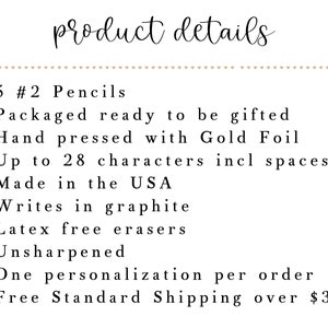 May include: A product details list for personalized pencils.  5 #2 pencils are packaged ready to be gifted.  The pencils are hand pressed with gold foil and can be personalized with up to 28 characters, including spaces.  The pencils are made in the USA, write in graphite, have latex free erasers, and are unsharpened.  One personalization per order.  Free standard shipping over $35.