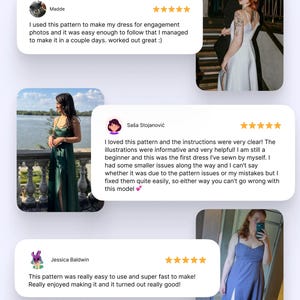 May include: Three customer reviews for a sewing pattern. The reviews are positive and include photos of the finished garments. The first review is from Madde and says "I used this pattern to make my dress for engagement photos and it was easy enough to follow that I managed to make it in a couple days. worked out great :)". The second review is from Sa&scaron;a Stojanović and says "I loved this pattern and the instructions were very clear! The illustrations were informative and very helpful! I am still a beginner and this was the first dress I've sewn by myself. I had some smaller issues along the way and I can't say whether it was due to the pattern issues or my mistakes but I fixed them quite easily, so either way you can't go wrong with this model". The third review is from Jessica Baldwin and says "This pattern was really easy to use and super fast to make! Really enjoyed making it and it turned out really good!"