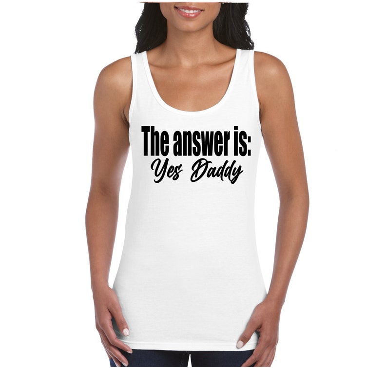 The Answer is Yes Daddy T-Shirt Tank Cami or Apron DDbg Kink BDSM Daddy Dom submissive babygirl Plus Size White Tank