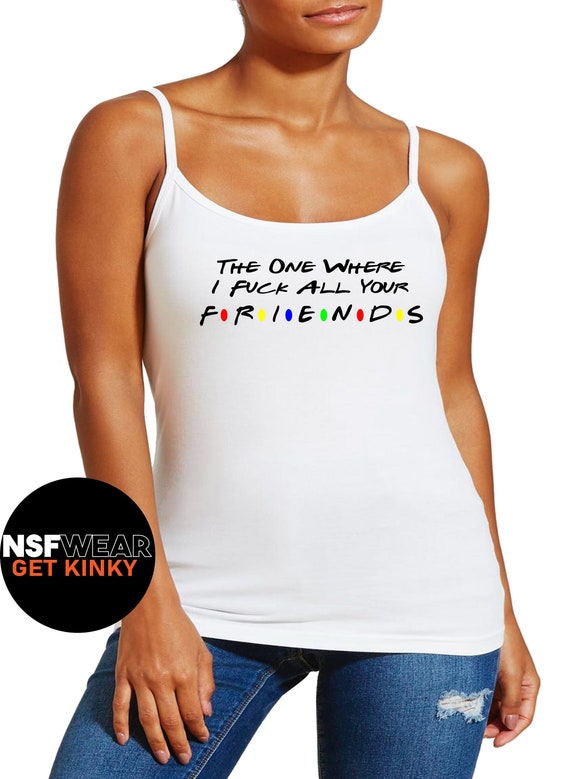 The One Where I Fuck All Your Friends T-shirt Tanktop Cami