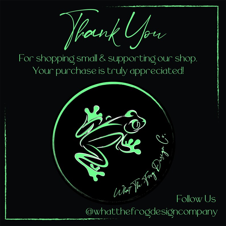 May include: Thank You for shopping small & supporting our shop. Your purchase is truly appreciated! Green frog illustration on a black circle with the text "What The Frog Design Co." and the text "Follow Us @whatthefrogdesigncompany" below the circle.