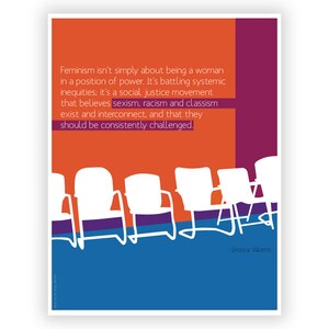 May include: An orange and purple poster with a quote about feminism. The quote reads, "Feminism isn't simply about being a woman in a position of power. It's battling systemic inequities; it's a social justice movement that believes sexism, racism and classism exist and interconnect, and that they should be consistently challenged." The quote is attributed to Jessica Valenti. The poster also features a row of white chairs against a blue background.