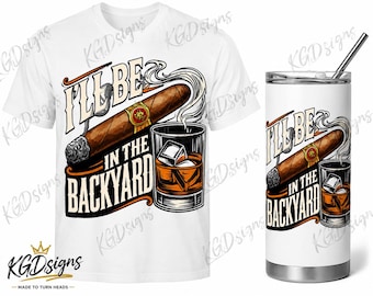 I’ll Be in the Backyard | Cigar & Whiskey Sublimation Design | Funny BBQ Shirt Design | Men’s DTF Transfer | Transparent PNG | Tumbler