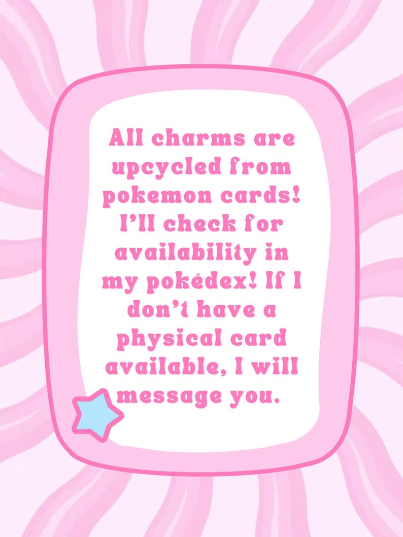 May include: Pink and white graphic with text stating charms are upcycled from Pok&eacute;mon cards. The text also mentions checking for availability and messaging if a physical card isn't available. A blue star is in the corner.
